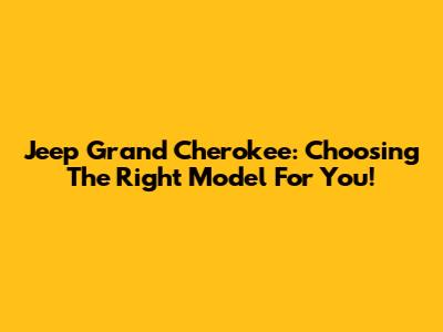 Jeep Grand Cherokee: Choosing The Right Model For You!