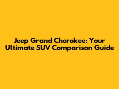 Jeep Grand Cherokee: Your Ultimate SUV Comparison Guide