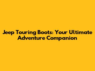 Jeep Touring Boots: Your Ultimate Adventure Companion