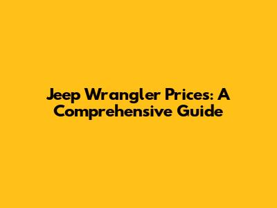 Jeep Wrangler Prices: A Comprehensive Guide