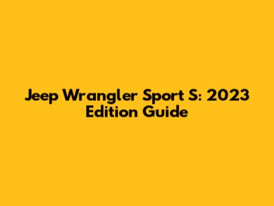 Jeep Wrangler Sport S: 2023 Edition Guide