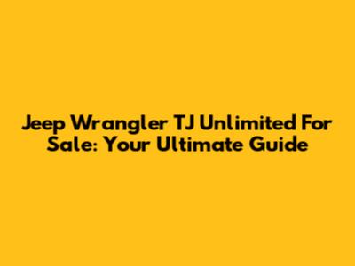Jeep Wrangler TJ Unlimited For Sale: Your Ultimate Guide