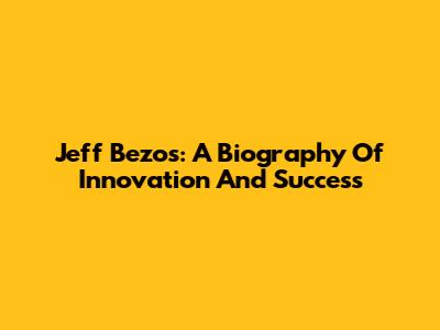 Jeff Bezos: A Biography Of Innovation And Success