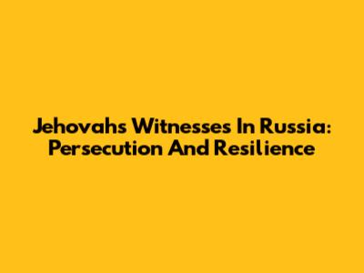 Jehovah's Witnesses In Russia: Persecution And Resilience