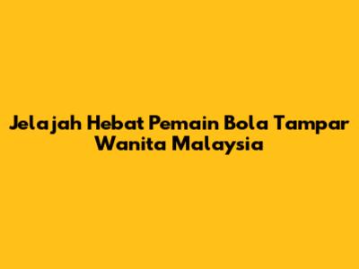 Jelajah Hebat Pemain Bola Tampar Wanita Malaysia