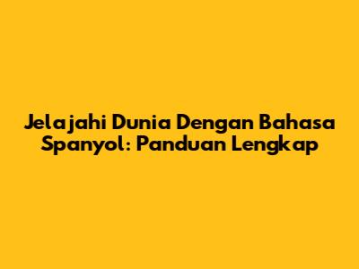 Jelajahi Dunia Dengan Bahasa Spanyol: Panduan Lengkap