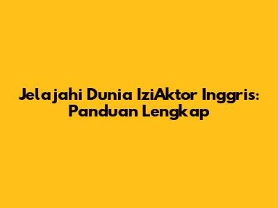 Jelajahi Dunia IziAktor Inggris: Panduan Lengkap