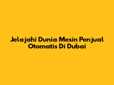 Jelajahi Dunia Mesin Penjual Otomatis Di Dubai