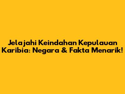 Jelajahi Keindahan Kepulauan Karibia: Negara & Fakta Menarik!