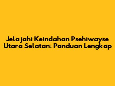 Jelajahi Keindahan Psehiwayse Utara Selatan: Panduan Lengkap