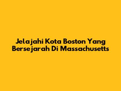 Jelajahi Kota Boston Yang Bersejarah Di Massachusetts