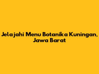 Jelajahi Menu Botanika Kuningan, Jawa Barat