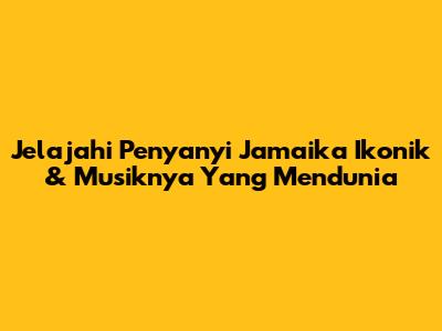 Jelajahi Penyanyi Jamaika Ikonik & Musiknya Yang Mendunia