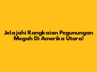 Jelajahi Rangkaian Pegunungan Megah Di Amerika Utara!