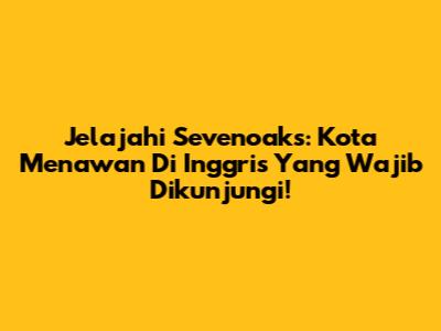 Jelajahi Sevenoaks: Kota Menawan Di Inggris Yang Wajib Dikunjungi!