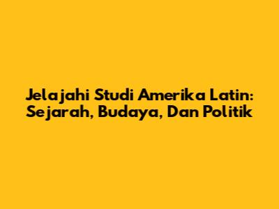 Jelajahi Studi Amerika Latin: Sejarah, Budaya, Dan Politik