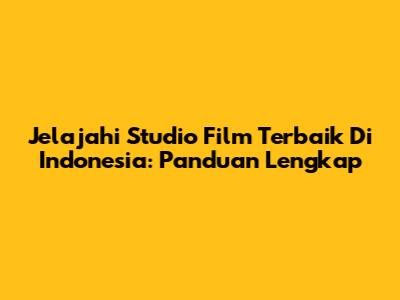 Jelajahi Studio Film Terbaik Di Indonesia: Panduan Lengkap