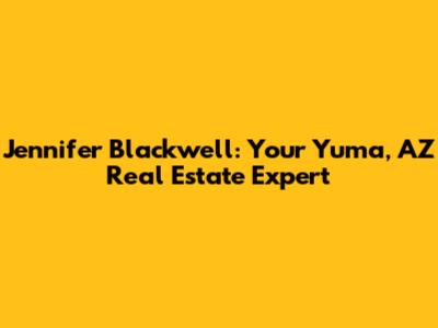 Jennifer Blackwell: Your Yuma, AZ Real Estate Expert