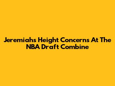 Jeremiah's Height Concerns At The NBA Draft Combine
