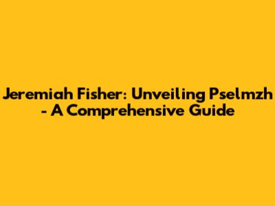 Jeremiah Fisher: Unveiling Pselmzh - A Comprehensive Guide