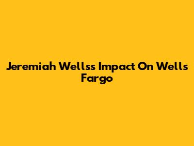 Jeremiah Wells's Impact On Wells Fargo