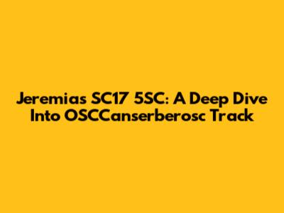 Jeremias SC17 5SC: A Deep Dive Into OSCCanserberosc Track