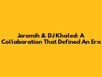 Jeremih & DJ Khaled: A Collaboration That Defined An Era