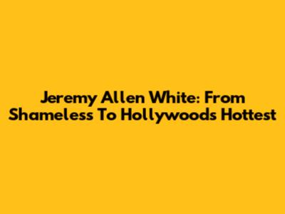 Jeremy Allen White: From Shameless To Hollywood's Hottest