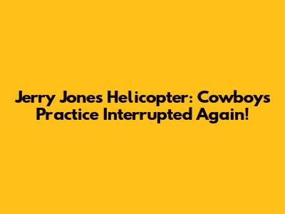 Jerry Jones' Helicopter: Cowboys Practice Interrupted Again!