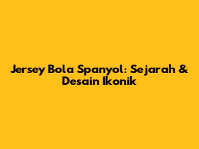 Jersey Bola Spanyol: Sejarah & Desain Ikonik