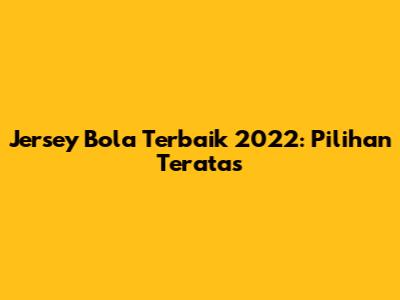 Jersey Bola Terbaik 2022: Pilihan Teratas