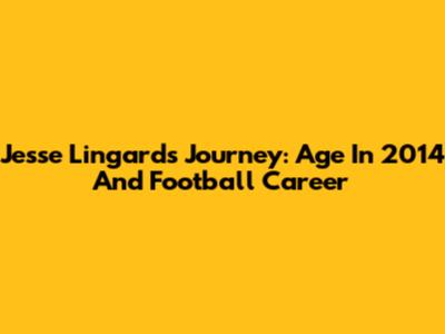 Jesse Lingard's Journey: Age In 2014 And Football Career