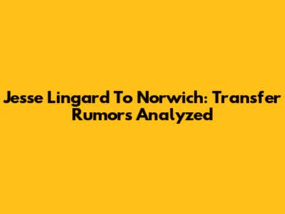 Jesse Lingard To Norwich: Transfer Rumors Analyzed