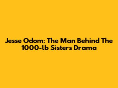 Jesse Odom: The Man Behind The 1000-lb Sisters Drama
