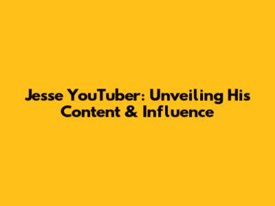 Jesse YouTuber: Unveiling His Content & Influence