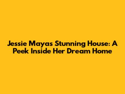 Jessie Maya's Stunning House: A Peek Inside Her Dream Home