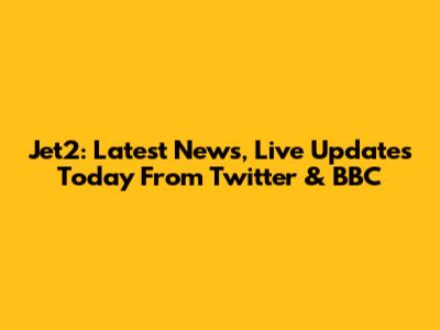 Jet2: Latest News, Live Updates Today From Twitter & BBC
