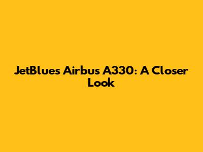 JetBlue's Airbus A330: A Closer Look
