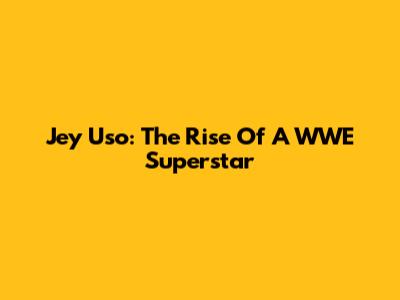 Jey Uso: The Rise Of A WWE Superstar