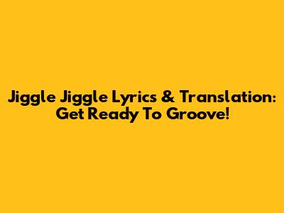 Jiggle Jiggle Lyrics & Translation: Get Ready To Groove!