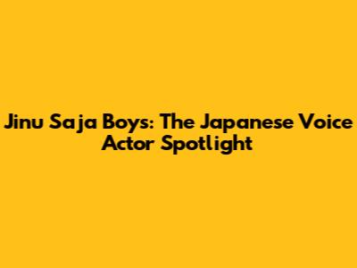 Jinu Saja Boys: The Japanese Voice Actor Spotlight