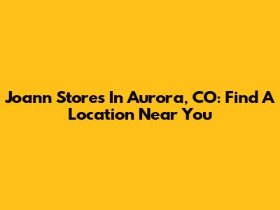 Joann Stores In Aurora, CO: Find A Location Near You