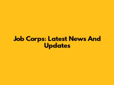 Job Corps: Latest News And Updates