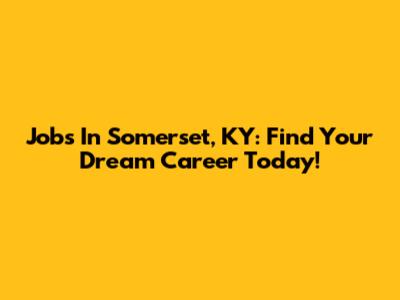 Jobs In Somerset, KY: Find Your Dream Career Today!