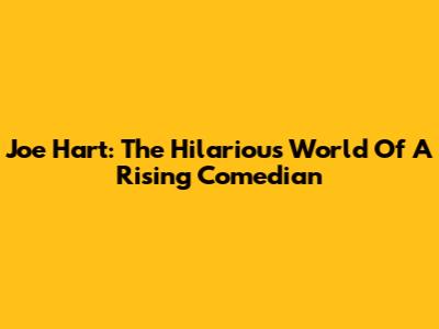 Joe Hart: The Hilarious World Of A Rising Comedian