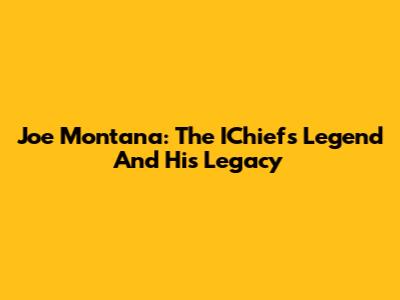 Joe Montana: The IChiefs Legend And His Legacy