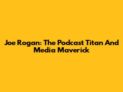 Joe Rogan: The Podcast Titan And Media Maverick