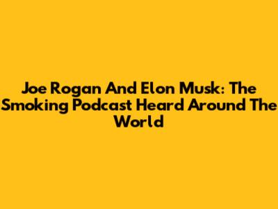 Joe Rogan And Elon Musk: The Smoking Podcast Heard Around The World