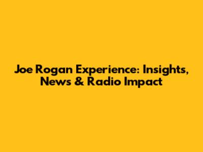 Joe Rogan Experience: Insights, News & Radio Impact