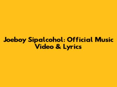 Joeboy Sipalcohol: Official Music Video & Lyrics